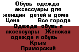 Обувь, одежда, аксессуары для женщин, детей и дома › Цена ­ 100 - Все города Одежда, обувь и аксессуары » Женская одежда и обувь   . Крым,Приморский